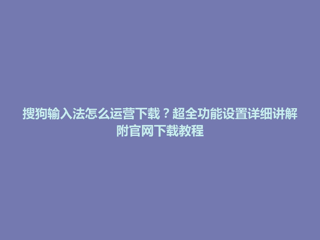搜狗输入法怎么运营下载？超全功能设置详细讲解附官网下载教程 一