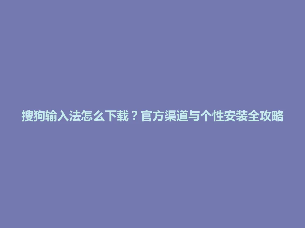 搜狗输入法怎么下载？官方渠道与个性安装全攻略 一