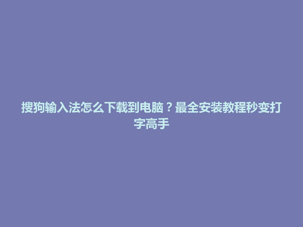 搜狗输入法怎么下载到电脑？最全安装教程秒变打字高手 一